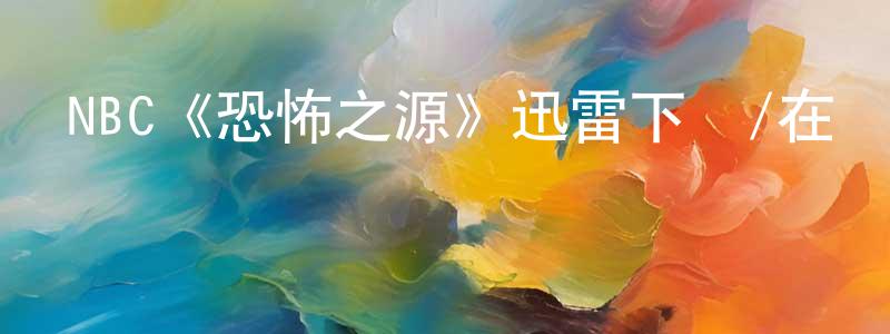 陳麗艷的動漫綜藝大全,NBC《恐怖之源》迅雷下載/在線觀看/百度云-靈異/驚悚-美劇天堂